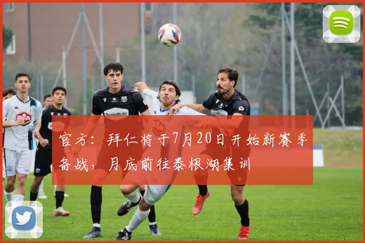 官方：拜仁将于7月20日开始新赛季备战，月底前往泰根湖集训