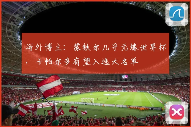 海外博主：蒙铁尔几乎无缘世界杯，卡帕尔多有望入选大名单